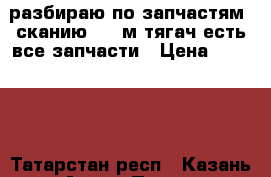 разбираю по запчастям  сканию  143м тягач есть все запчасти › Цена ­ 12 500 - Татарстан респ., Казань г. Авто » Продажа запчастей   . Татарстан респ.,Казань г.